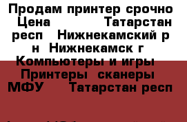 Продам принтер срочно › Цена ­ 7 500 - Татарстан респ., Нижнекамский р-н, Нижнекамск г. Компьютеры и игры » Принтеры, сканеры, МФУ   . Татарстан респ.